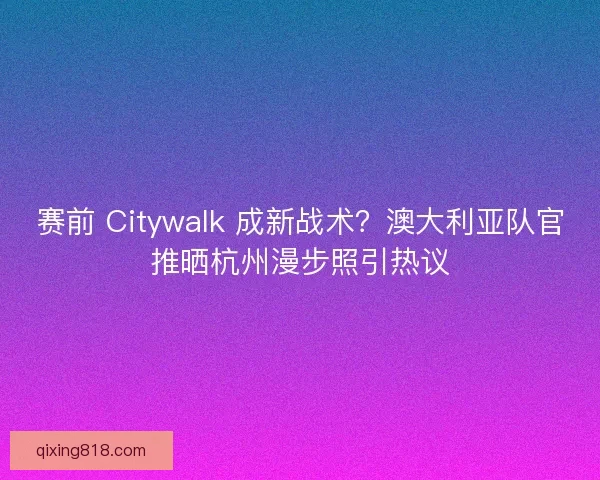 赛前 Citywalk 成新战术?澳大利亚队官推晒杭州漫步照引热议 赛前 Citywalk 成新战术?澳大利亚队官推晒杭州漫步照引热议