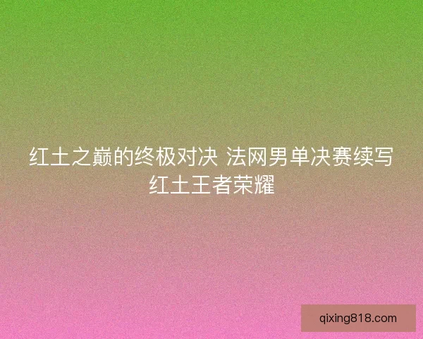 红土之巅的终极对决 法网男单决赛续写红土王者荣耀