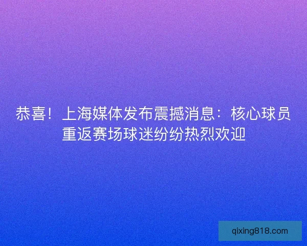 恭喜!上海媒体发布震撼消息:核心球员重返赛场球迷纷纷热烈欢迎 恭喜!上海媒体发布震撼消息:核心球员重返赛场球迷纷纷热烈欢迎