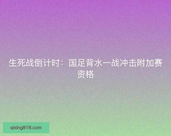 生死战倒计时：国足背水一战冲击附加赛资格