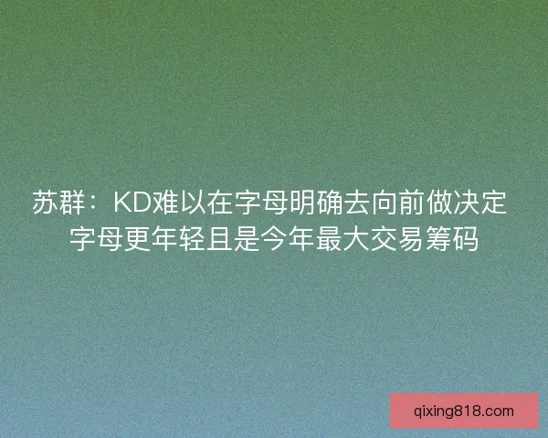 苏群：KD难以在字母明确去向前做决定 字母更年轻且是今年最大交易筹码