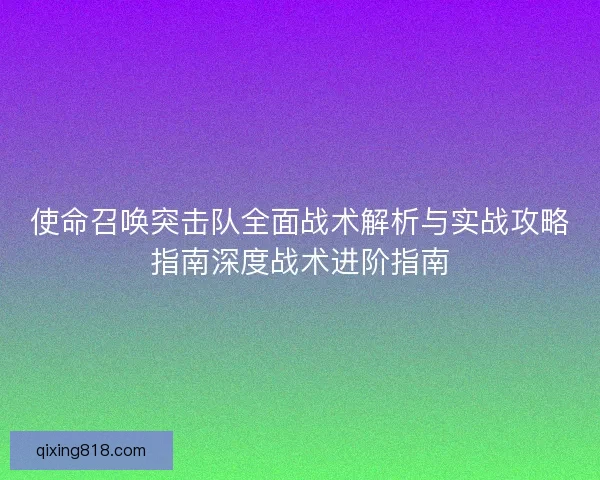 使命召唤突击队全面战术解析与实战攻略指南深度战术进阶指南