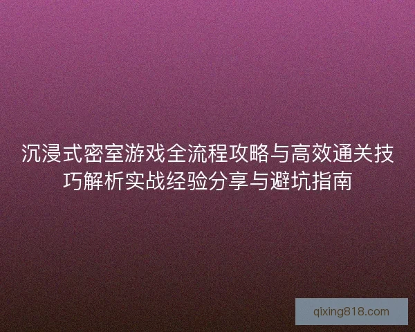 沉浸式密室游戏全流程攻略与高效通关技巧解析实战经验分享与避坑指南