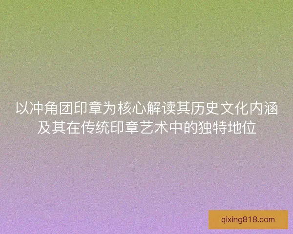 以冲角团印章为核心解读其历史文化内涵及其在传统印章艺术中的独特地位
