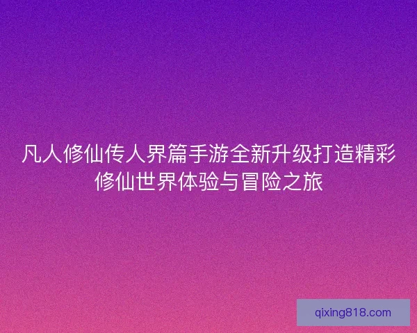 凡人修仙传人界篇手游全新升级打造精彩修仙世界体验与冒险之旅