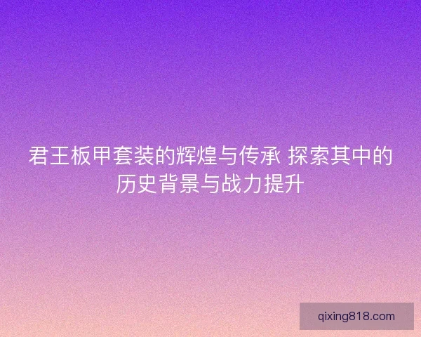 君王板甲套装的辉煌与传承 探索其中的历史背景与战力提升