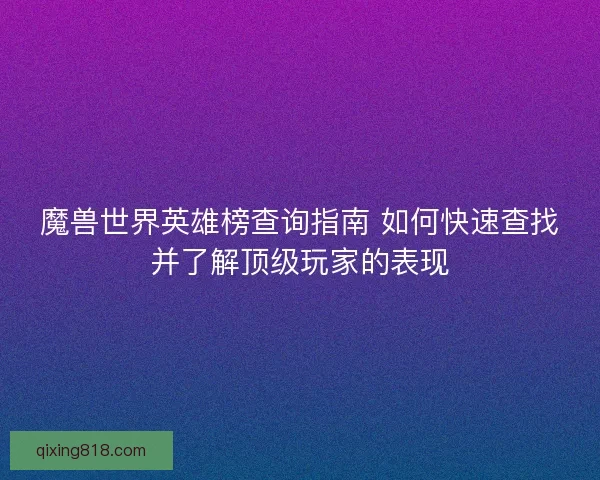 魔兽世界英雄榜查询指南 如何快速查找并了解顶级玩家的表现 魔兽世界英雄榜查询指南 如何快速查找并了解顶级玩家的表现