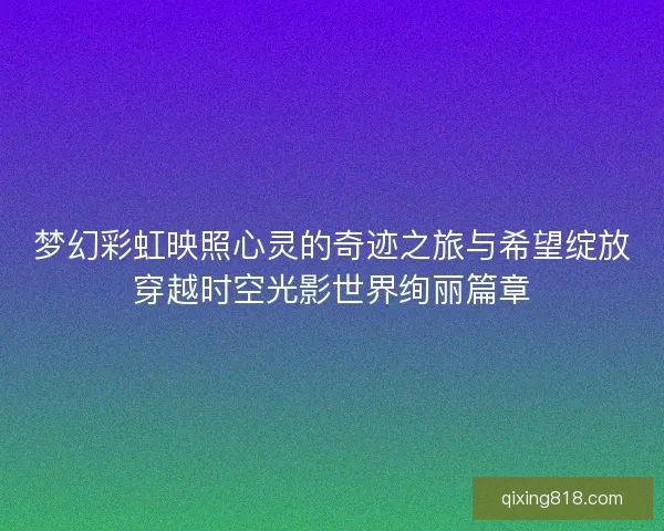 梦幻彩虹映照心灵的奇迹之旅与希望绽放穿越时空光影世界绚丽篇章
