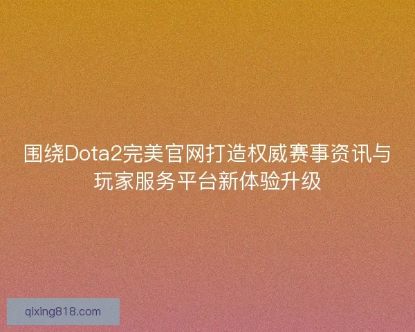 围绕Dota2完美官网打造权威赛事资讯与玩家服务平台新体验升级