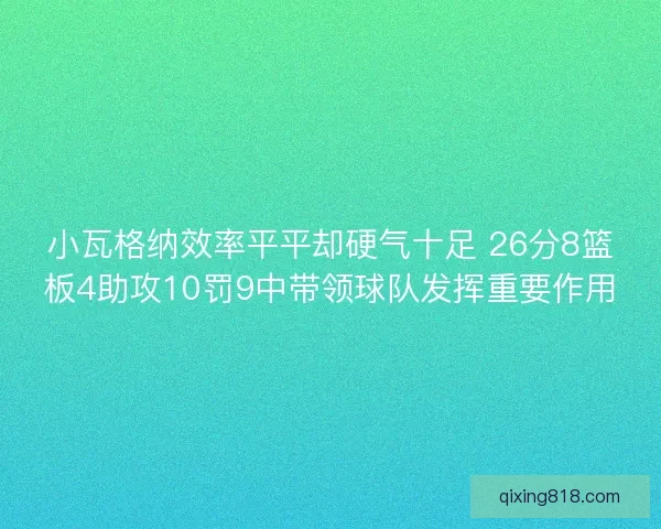 小瓦格纳效率平平却硬气十足 26分8篮板4助攻10罚9中带领球队发挥重要作用