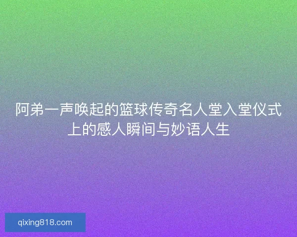 阿弟一声唤起的篮球传奇名人堂入堂仪式上的感人瞬间与妙语人生