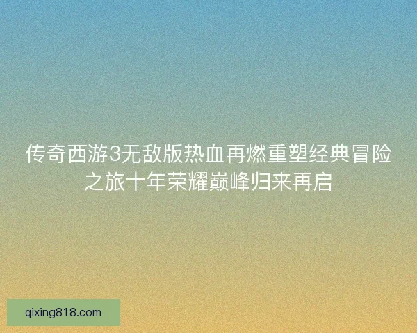 传奇西游3无敌版热血再燃重塑经典冒险之旅十年荣耀巅峰归来再启