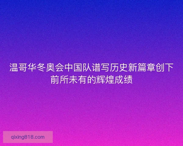 温哥华冬奥会中国队谱写历史新篇章创下前所未有的辉煌成绩