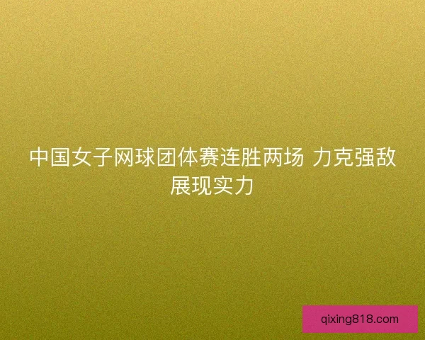 中国女子网球团体赛连胜两场 力克强敌展现实力 中国女子网球团体赛连胜两场 力克强敌展现实力