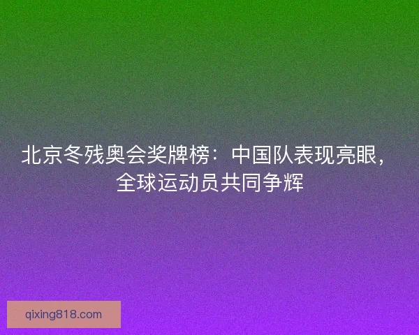 北京冬残奥会奖牌榜：中国队表现亮眼，全球运动员共同争辉