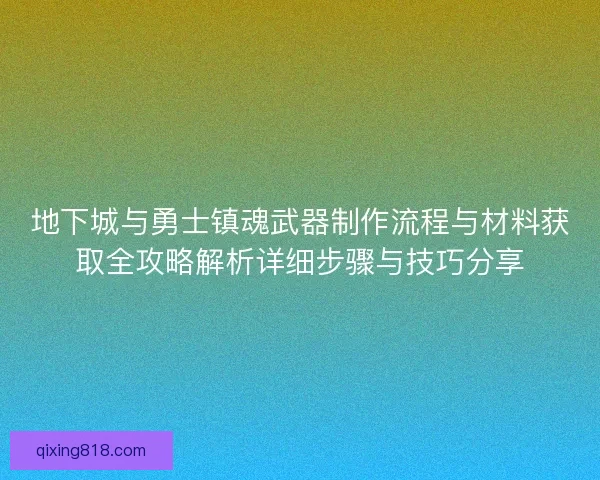 地下城与勇士镇魂武器制作流程与材料获取全攻略解析详细步骤与技巧分享 地下城与勇士镇魂武器制作流程与材料获取全攻略解析详细步骤与技巧分享