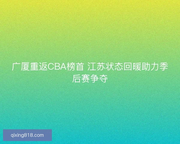 广厦重返CBA榜首 江苏状态回暖助力季后赛争夺 广厦重返CBA榜首 江苏状态回暖助力季后赛争夺