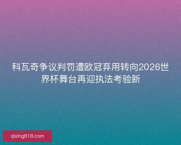科瓦奇争议判罚遭欧冠弃用转向2026世界杯舞台再迎执法考验新