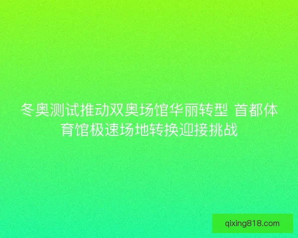 冬奥测试推动双奥场馆华丽转型 首都体育馆极速场地转换迎接挑战