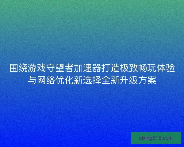 围绕游戏守望者加速器打造极致畅玩体验与网络优化新选择全新升级方案 围绕游戏守望者加速器打造极致畅玩体验与网络优化新选择全新升级方案