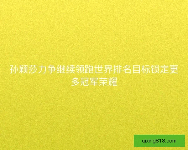 孙颖莎力争继续领跑世界排名目标锁定更多冠军荣耀