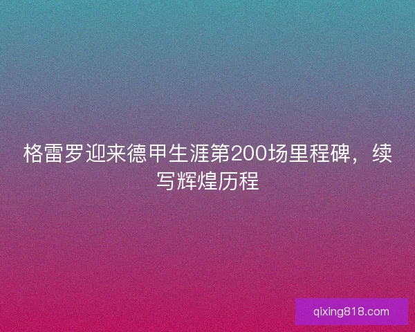格雷罗迎来德甲生涯第200场里程碑,续写辉煌历程 格雷罗迎来德甲生涯第200场里程碑,续写辉煌历程
