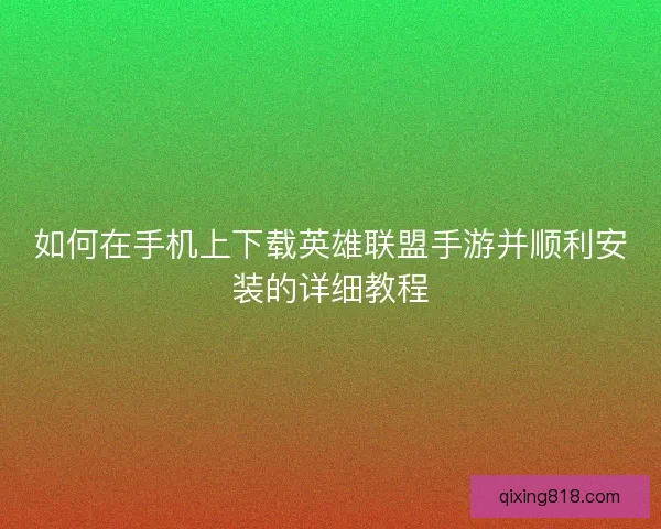 如何在手机上下载英雄联盟手游并顺利安装的详细教程