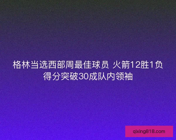 格林当选西部周最佳球员 火箭12胜1负得分突破30成队内领袖
