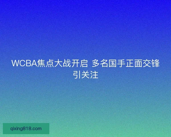 WCBA焦点大战开启 多名国手正面交锋引关注 WCBA焦点大战开启 多名国手正面交锋引关注