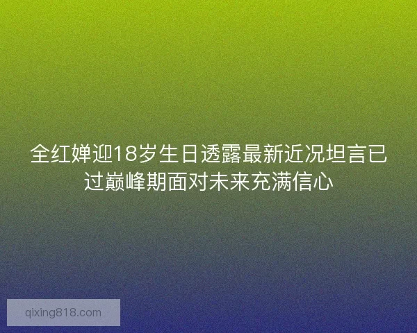 全红婵迎18岁生日透露最新近况坦言已过巅峰期面对未来充满信心 全红婵迎18岁生日透露最新近况坦言已过巅峰期面对未来充满信心