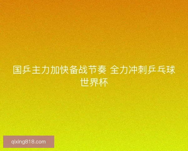 国乒主力加快备战节奏 全力冲刺乒乓球世界杯
