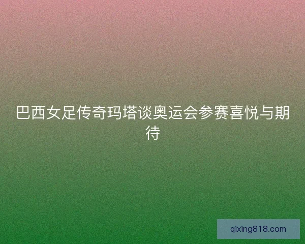 巴西女足传奇玛塔谈奥运会参赛喜悦与期待 巴西女足传奇玛塔谈奥运会参赛喜悦与期待