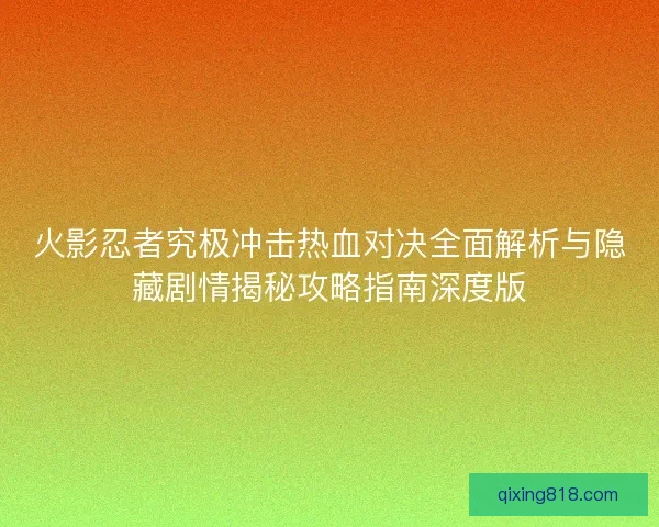 火影忍者究极冲击热血对决全面解析与隐藏剧情揭秘攻略指南深度版 火影忍者究极冲击热血对决全面解析与隐藏剧情揭秘攻略指南深度版
