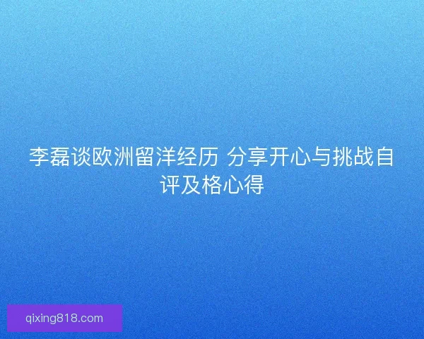 李磊谈欧洲留洋经历 分享开心与挑战自评及格心得 李磊谈欧洲留洋经历 分享开心与挑战自评及格心得