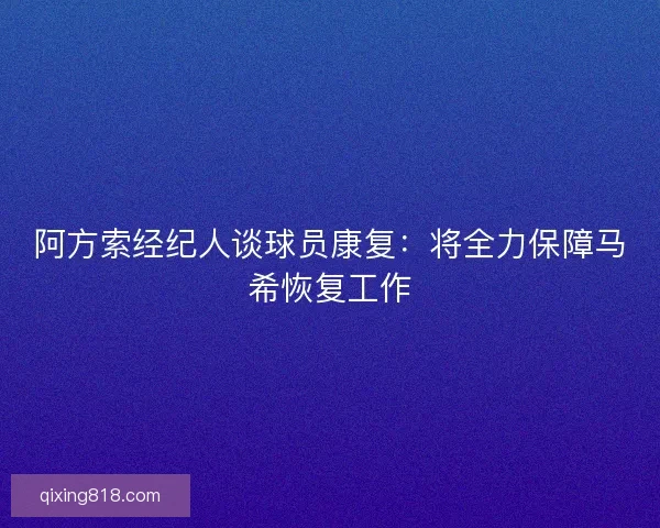 阿方索经纪人谈球员康复:将全力保障马希恢复工作 阿方索经纪人谈球员康复:将全力保障马希恢复工作
