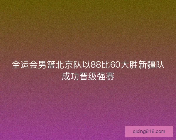 全运会男篮北京队以88比60大胜新疆队成功晋级强赛