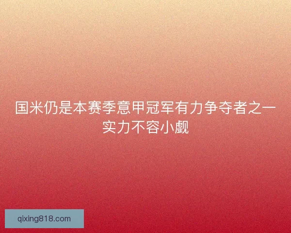 国米仍是本赛季意甲冠军有力争夺者之一实力不容小觑