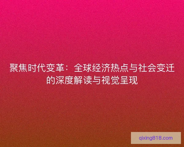 聚焦时代变革：全球经济热点与社会变迁的深度解读与视觉呈现
