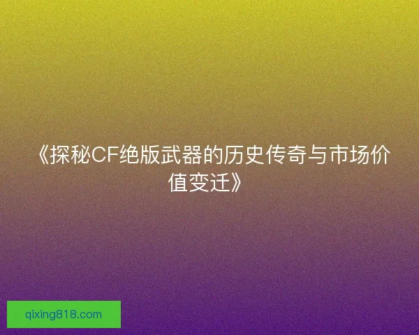 《探秘CF绝版武器的历史传奇与市场价值变迁》 《探秘CF绝版武器的历史传奇与市场价值变迁》