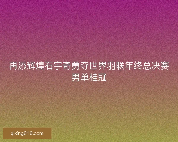 再添辉煌石宇奇勇夺世界羽联年终总决赛男单桂冠 再添辉煌石宇奇勇夺世界羽联年终总决赛男单桂冠